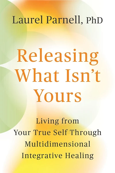 Releasing What Isn't Yours: Living from Your True Self Through Multidimensional Integrative Healing