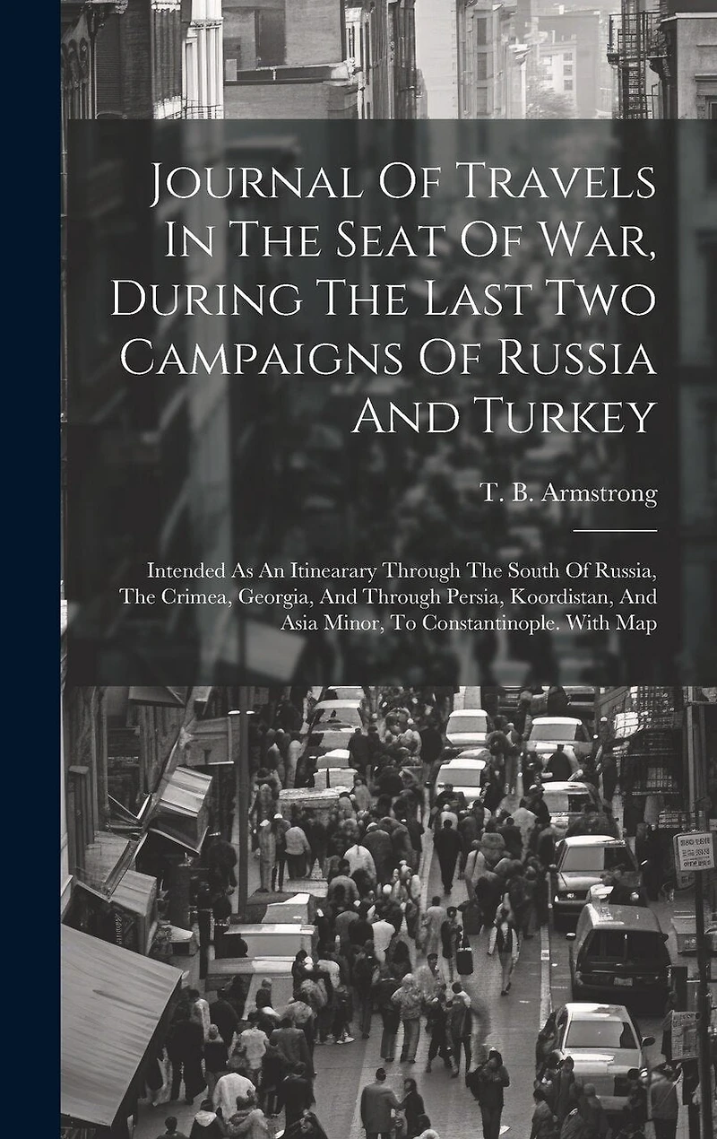 Journal Of Travels In The Seat Of War, During The Last Two Campaigns Of Russia And Turkey: Intended As An Itinearary Through The South Of Russia, The Crimea, Georgia, And Through Persia, Koordistan, And Asia Minor, To Constantinople. With Map