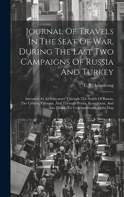 Journal Of Travels In The Seat Of War, During The Last Two Campaigns Of Russia And Turkey: Intended As An Itinearary Through The South Of Russia, The Crimea, Georgia, And Through Persia, Koordistan, And Asia Minor, To Constantinople. With Map