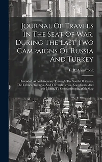 Journal Of Travels In The Seat Of War, During The Last Two Campaigns Of Russia And Turkey: Intended As An Itinearary Through The South Of Russia, The Crimea, Georgia, And Through Persia, Koordistan, And Asia Minor, To Constantinople. With Map