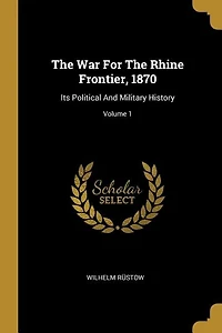 The War For Rhine Frontier, 1870: Its Political And Military History; Volume 1