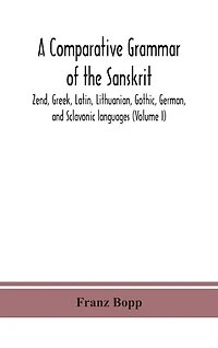 A comparative grammar of the Sanskrit, Zend, Greek, Latin, Lithuanian, Gothic, German, and Sclavonic languages (Volume I)