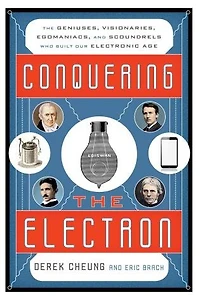 Conquering The Electron: Geniuses, Visionaries, Egomaniacs, and Scoundrels Who Built Our Electronic Age