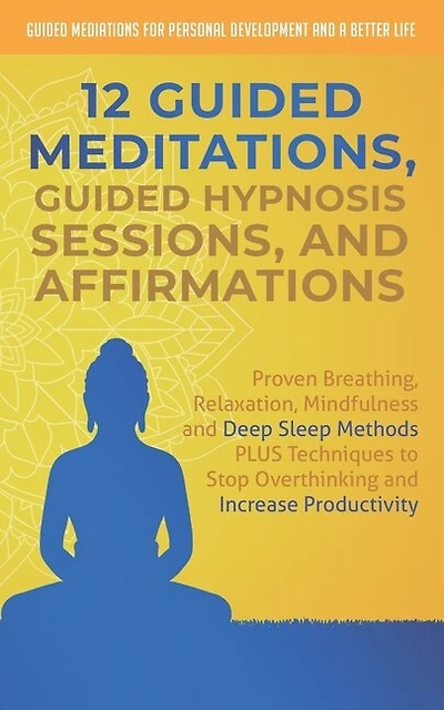 12 Guided Meditations, Hypnosis Sessions and Affirmations: Proven Breathing, Relaxation, Mindfulness and Deep Sleep Methods PLUS Techniques to Stop Overthinking and Increase Productivity