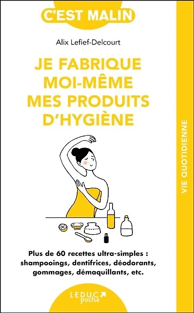 Je fabrique moi-même mes produits d'hygiène : plus de 60 recettes ultra-simples shampooings, dentifrices, déodorants, gommages, démaquillants, etc.: