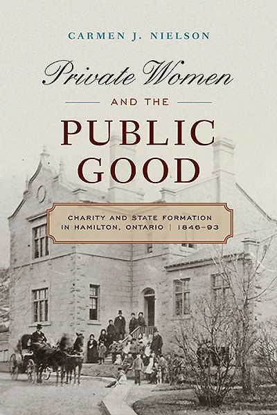 Private Women and the Public Good: Charity State Formation Hamilton, Ontario, 1846-93