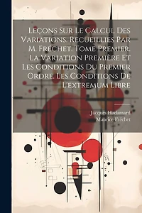 Leçons sur le calcul des variations. Recueillies par M. Fréchet. Tome premier. La variation première et les conditions du premier ordre. Les conditions de l'extremum libre