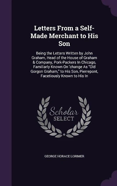 Letters From a Self-Made Merchant to His Son: Being the Letters Written by John Graham, Head of the House of Graham & Company, Pork-Packers In Ch