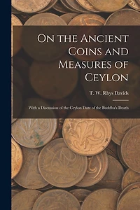 On the Ancient Coins and Measures of Ceylon: With a Discussion of the Ceylon Date of the Buddha's Death