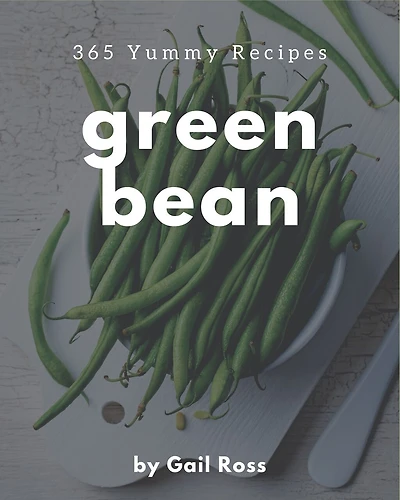 365 Yummy Green Bean Recipes: The Highest Rated Yummy Green Bean Cookbook You Should Read