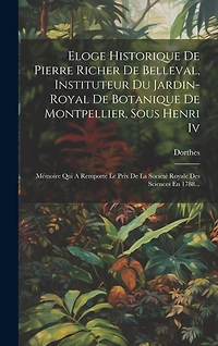 Eloge Historique De Pierre Richer De Belleval, Instituteur Du Jardin-royal De Botanique De Montpellier, Sous Henri Iv: Mémoire Qui A Remporté Le Prix De La Société Royale Des Sciences En 1788...