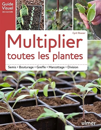 Multiplier toutes les plantes: semis, bouturage, greffe, marcottage, division