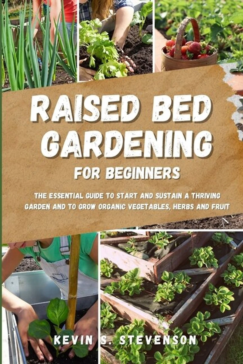 Raised Bed Gardening for Beginners: The Essential Guide to Start and Sustain a Thriving Garden and to Grow Organic Vegetables, Herbs and Fruit