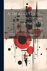 A Treatise On the Integral Calculus: Containing the Integration of One Variable; Together With the Theory of Definite Integrals and of Elliptic Functions