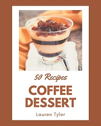 50 Coffee Dessert Recipes: A Timeless Coffee Dessert Cookbook