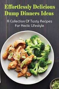 Effortlessly Delicious Dump Dinners Ideas: A Collection Of Tasty Recipes For Hectic Lifestyle: Crock Pot Dump Dinner Recipes