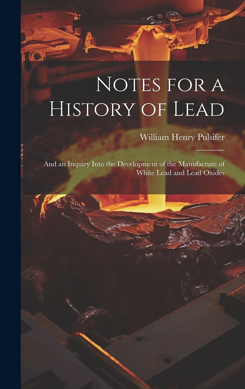 Notes for a History of Lead: And an Inquiry Into the Development of the Manufacture of White Lead and Lead Oxides