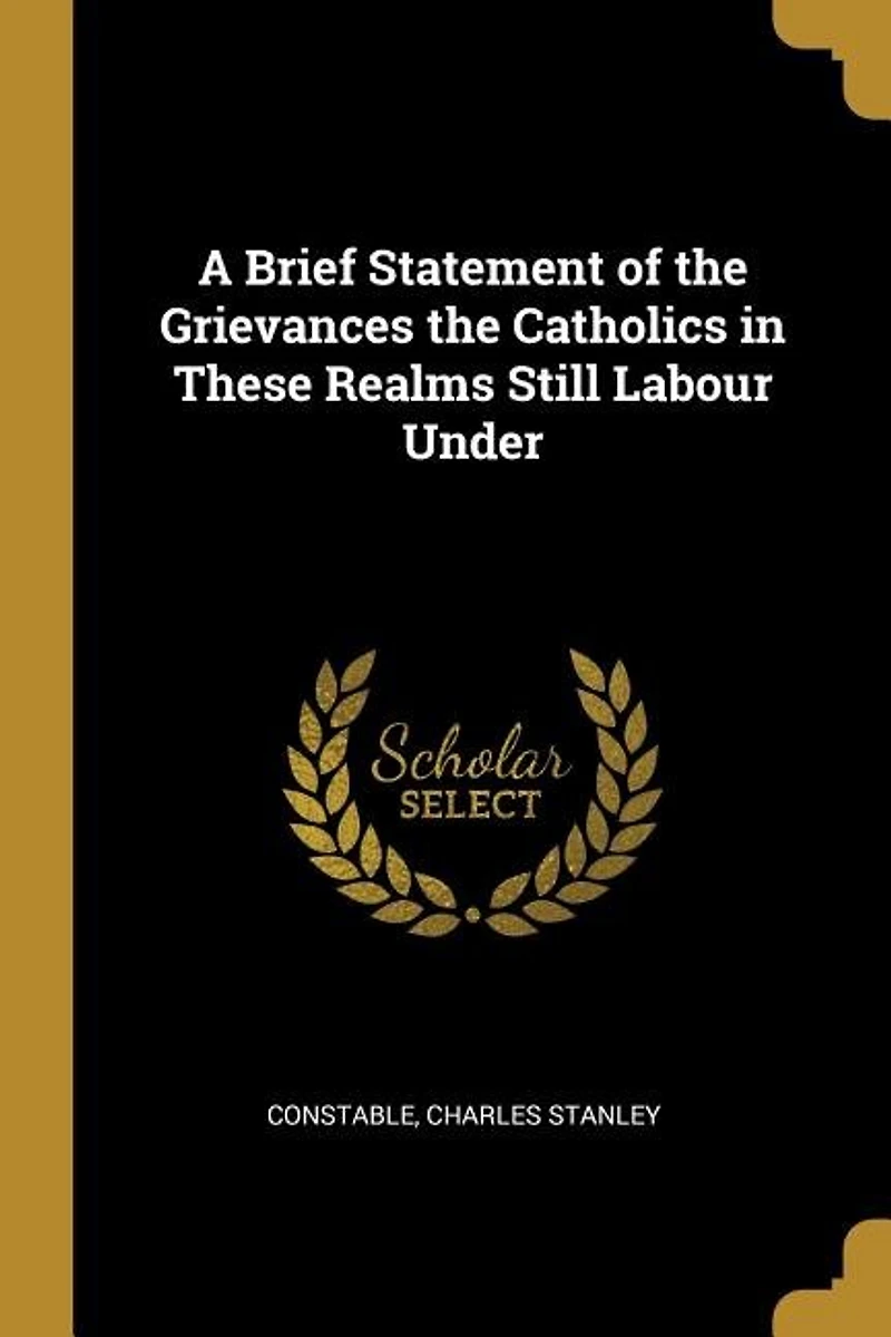 A Brief Statement of the Grievances Catholics These Realms Still Labour Under