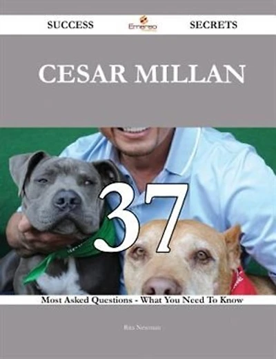 Cesar Millan 37 Success Secrets - 37 Most Asked Questions On Cesar Millan - What You Need To Know