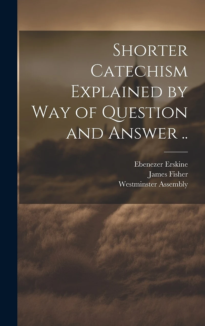 Shorter Catechism Explained by Way of Question and Answer ..