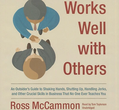 Works Well with Others: An Outsider’s Guide to Shaking Hands, Shutting Up, Handling Jerks, and Other Crucial Skills Business That No One Ever Teaches You
