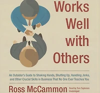 Works Well with Others: An Outsider’s Guide to Shaking Hands, Shutting Up, Handling Jerks, and Other Crucial Skills Business That No One Ever Teaches You