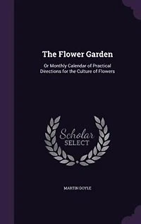 The Flower Garden: Or Monthly Calendar of Practical Directions for the Culture of Flowers