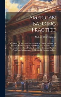 American Banking Practice: A Treatise On the Practical Operation of a Bank, Intended for Students, Bank Employees and Others Who Would Know of the Conduct of a Bank Under Recognized American Practice, With Which Is Combined the Negotiable Instruments Law,