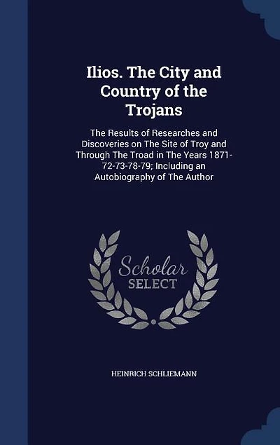 Ilios. The City and Country of the Trojans: The Results of Researches and Discoveries on The Site of Troy and Through The Troad in The Years 18