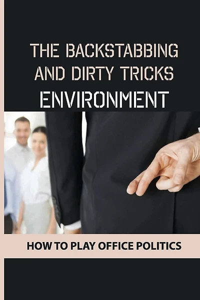 The Backstabbing And Dirty Tricks Environment: How To Play Office Politics: Cure-All For Any Types Of Office Politics