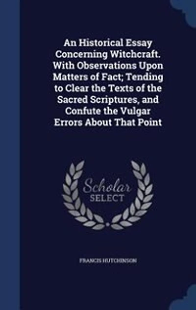 An Historical Essay Concerning Witchcraft. With Observations Upon Matters of Fact; Tending to Clear the Texts Sacred Scriptures, and Confute Vulgar Errors About That Point