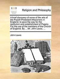 A Brief Discovery of Some the Arts Popish Protestant Missioners England, to Pave way For Restitution and Establishment Popery. use Members Church England. By ... Mr. John Lewis,
