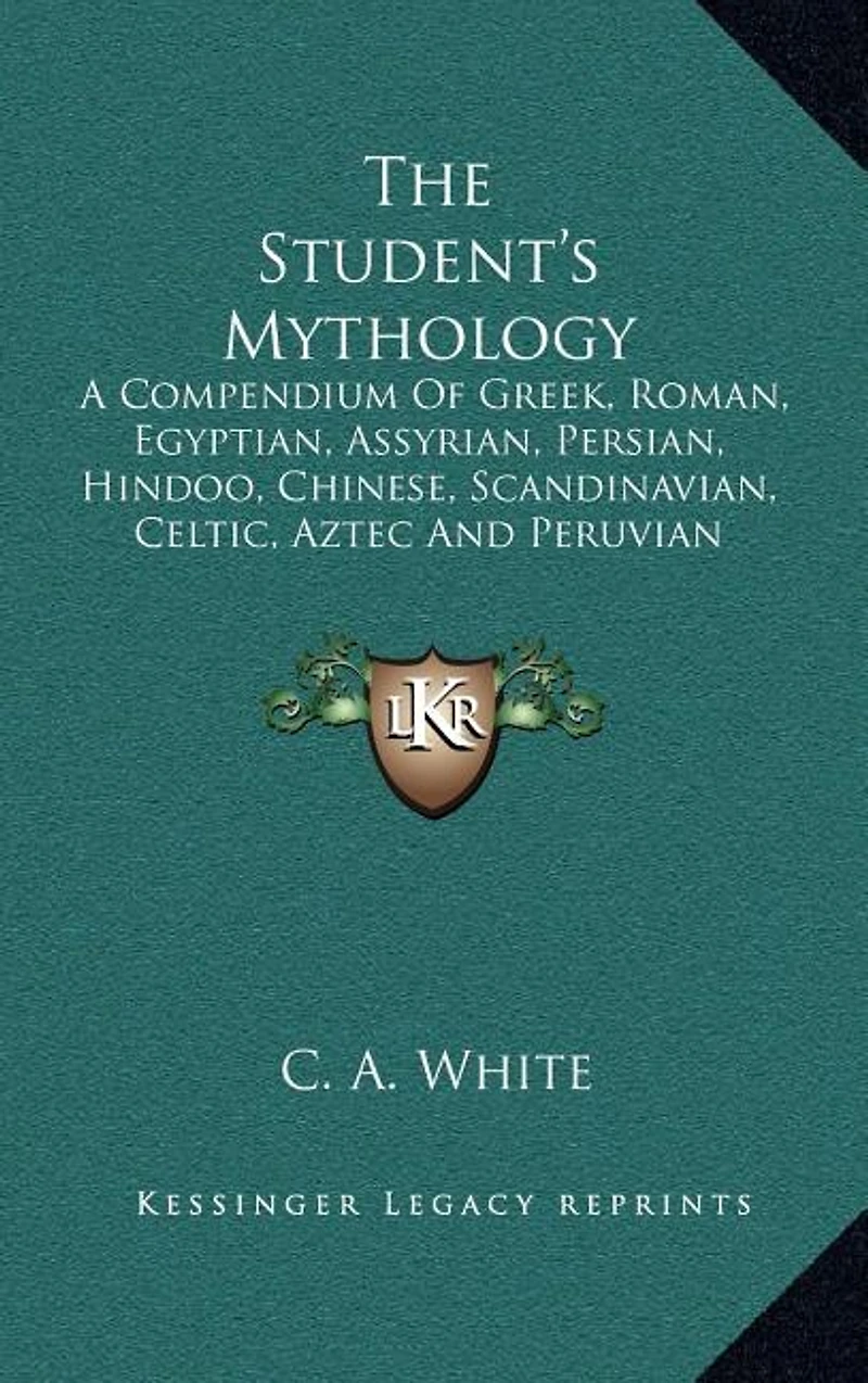 The Student's Mythology: A Compendium of Greek, Roman, Egyptian, Assyrian, Persian, Hindoo, Chinese, Scandinavian, Celtic, Aztec and Peruvian Mythologies