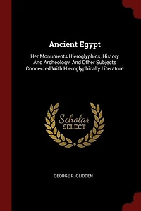 Ancient Egypt: Her Monuments Hieroglyphics, History And Archeology, Other Subjects Connected With Hieroglyphic