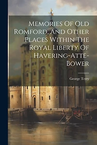 Memories Of Old Romford, And Other Places Within The Royal Liberty Of Havering-atte-bower