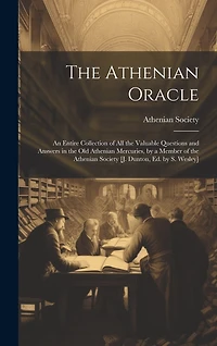 The Athenian Oracle; an Entire Collection of All the Valuable Questions and Answers in the Old Athenian Mercuries, by a Member of the Athenian Society [J. Dunton, Ed. by S. Wesley]
