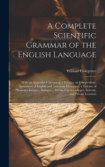A Complete Scientific Grammar of the English Language: With an Appendix Containing a Treatise on Composition, Specimens of English and American Literature, a Defense of Phonetics &c., &c.: for the use of Colleges, Schools, and Private Learners