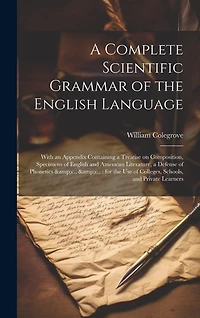 A Complete Scientific Grammar of the English Language: With an Appendix Containing a Treatise on Composition, Specimens of English and American Literature, a Defense of Phonetics &c., &c.: for the use of Colleges, Schools, and Private Learners