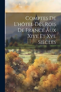 Comptes De L'hôtel Des Rois De France Aux Xive Et Xve Siècles