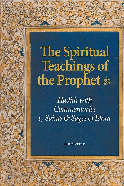 The Spiritual Teachings Of The Prophet: Hadith With Commentaries By Saints And Sages Of Islam