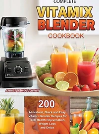 Complete Vitamix Blender Cookbook: 200 All-natural, Quick And Easy Vitamix Blender Recipes For Total Health Rejuvenation, Weight Loss