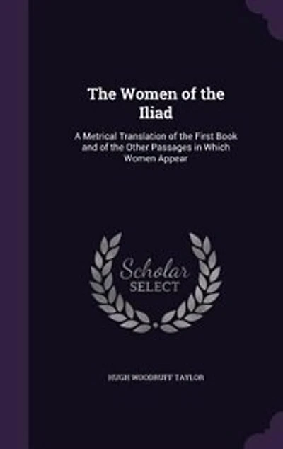 the Women of Iliad: A Metrical Translation First Book and Other Passages Which Appear (Classic R
