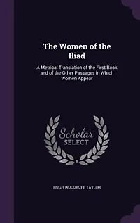 the Women of Iliad: A Metrical Translation First Book and Other Passages Which Appear (Classic R