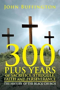 300 PLUS YEARS of SACRIFICE, STRUGGLE, FAITH and PERSEVERANCE: The History of the Black Church
