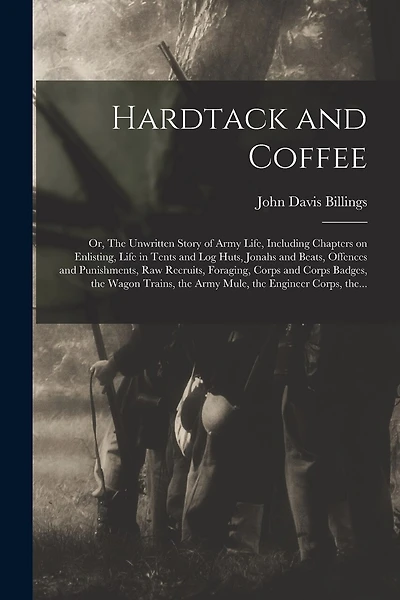 Hardtack and Coffee; or, The Unwritten Story of Army Life, Including Chapters on Enlisting, Life in Tents and Log Huts, Jonahs and Beats, Offences and Punishments, Raw Recruits, Foraging, Corps and Corps Badges, the Wagon Trains, the Army Mule, The...