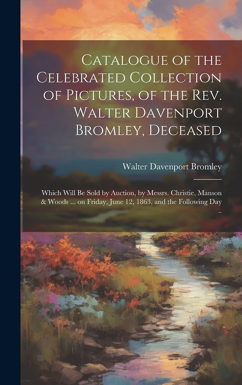 Catalogue of the Celebrated Collection of Pictures, of the Rev. Walter Davenport Bromley, Deceased: Which Will be Sold by Auction, by Messrs. Christie, Manson & Woods ... on Friday, June 12, 1863, and the Following day ..