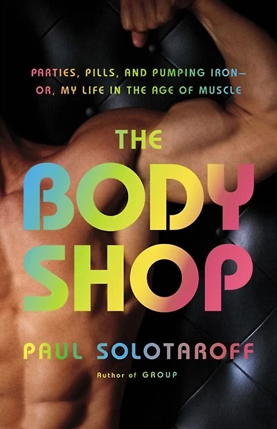 The Body Shop: Parties, Pills, and Pumping Iron -- Or, My Life in the Age of Muscle