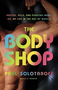 The Body Shop: Parties, Pills, and Pumping Iron -- Or, My Life in the Age of Muscle