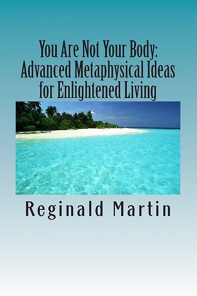 You Are Not Your Body: : Advanced Metaphysical ideas for Enlightened Living