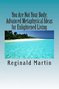 You Are Not Your Body: : Advanced Metaphysical ideas for Enlightened Living